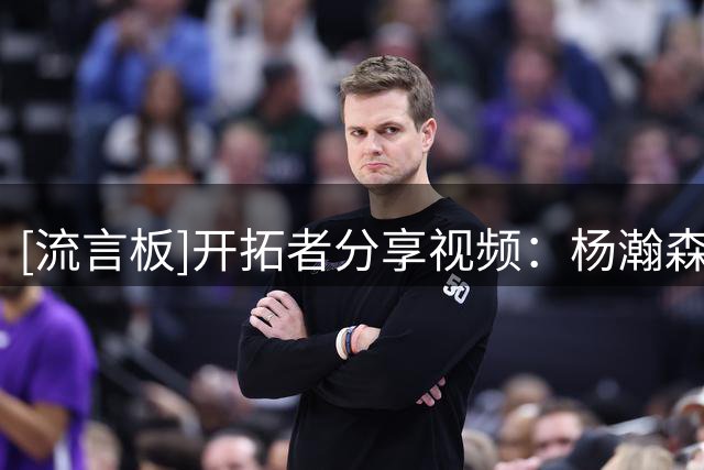 [流言板]开拓者分享视频：杨瀚森在线演绎“嘿，哥”的不同打开方式